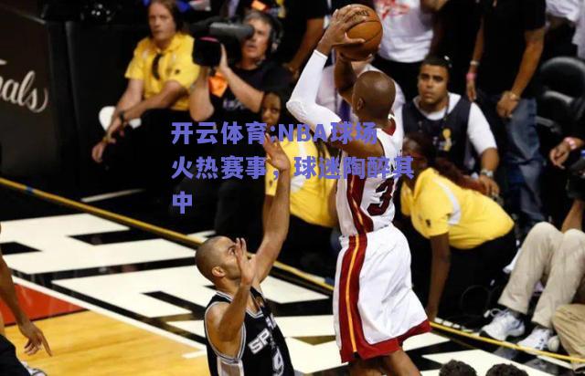 NBA球场火热赛事，球迷陶醉其中