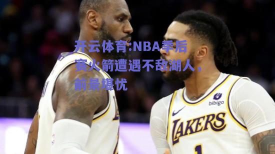 NBA季后赛火箭遭遇不敌湖人，前景堪忧