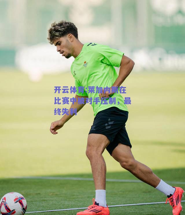 莱加内斯在比赛中被对手压制，最终失利