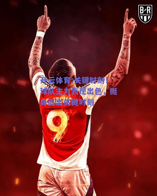 关键时刻！球队主力表现出色，挺身而出关键时刻